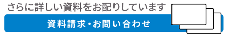 さらに詳しい資料をお配りしています 資料請求・お問い合わせ